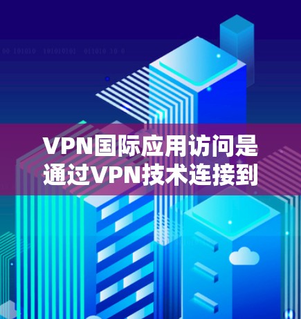 VPN国际应用访问是通过VPN技术连接到国际网站的途径，旨在保护用户免受国内网络审查的限制。以下是对这一主题的详细分析