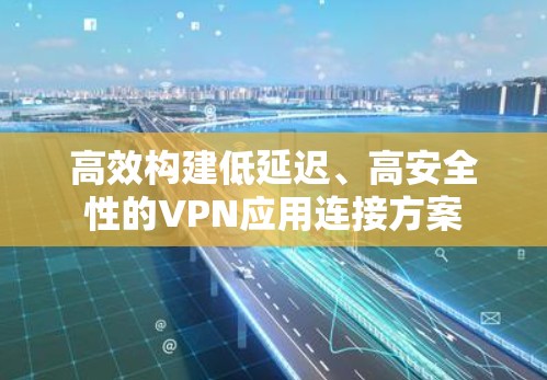 高效构建低延迟、高安全性的VPN应用连接方案