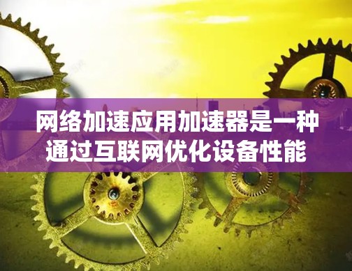 网络加速应用加速器是一种通过互联网优化设备性能的软件工具，广泛应用于加速游戏、下载资源和处理文件。以下是对加速器应用网络加速的系统性总结