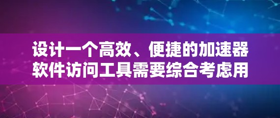 设计一个高效、便捷的加速器软件访问工具需要综合考虑用户的需求、使用场景和用户体验。以下是对该工具设计的详细思考