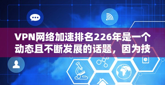 VPN网络加速排名226年是一个动态且不断发展的话题，因为技术进步和用户需求不断变化。以下是一些主要的VPN网络加速排名机构及其趋势