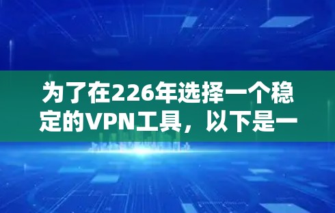 为了在226年选择一个稳定的VPN工具，以下是一些推荐，它们基于功能、稳定性、语言支持、多平台访问和安全因素