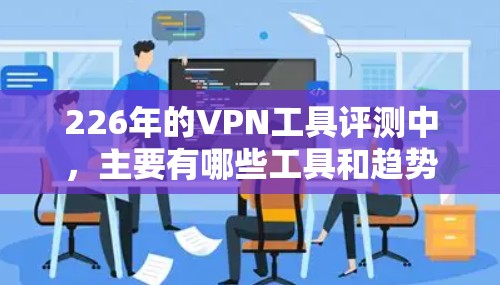 226年的VPN工具评测中，主要有哪些工具和趋势可以观察到？