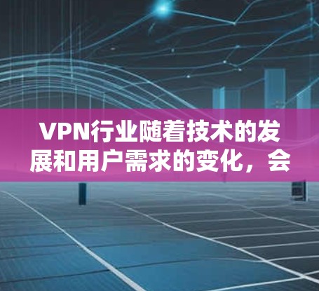 VPN行业随着技术的发展和用户需求的变化，会有一定的趋势和预测。以下是一些226年可能成为热门VPN平台或服务的分析