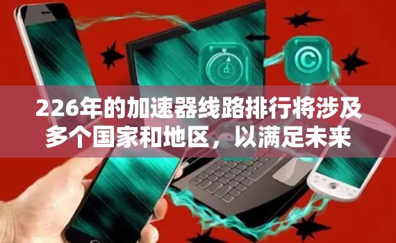 226年的加速器线路排行将涉及多个国家和地区，以满足未来加速器项目的需求。以下是详细的分析和预测