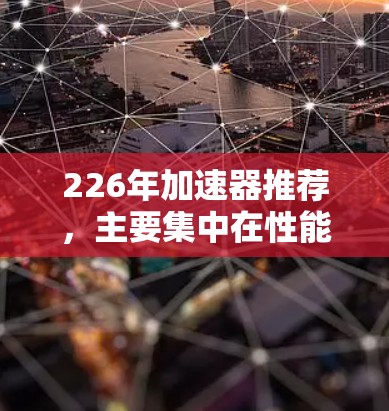 226年加速器推荐，主要集中在性能提升、能效优化以及AI加速器、网络加速器等领域。以下是226年加速器的热门推荐