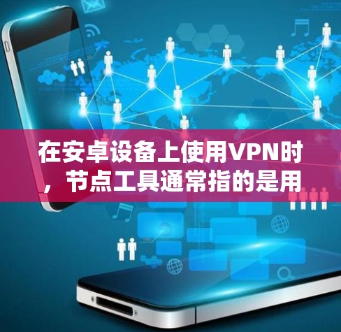 在安卓设备上使用VPN时，节点工具通常指的是用于管理网络防火墙和网络设备的工具。这些工具可以帮助你配置VPN连接、管理网络设备、并确保数据的安全性。以下是一些常见的VPN节点工具