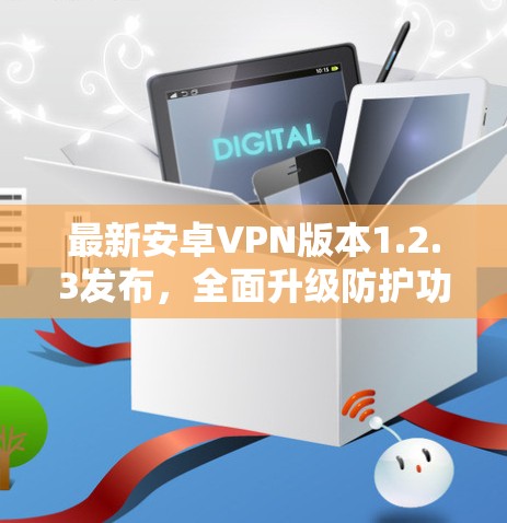 最新安卓VPN版本1.2.3发布，全面升级防护功能，提升用户体验，值得下载！