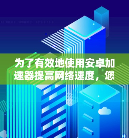 为了有效地使用安卓加速器提高网络速度，您可以按照以下步骤进行操作
