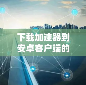 下载加速器到安卓客户端的步骤如下