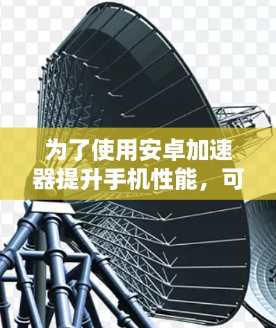 为了使用安卓加速器提升手机性能，可以按照以下步骤进行