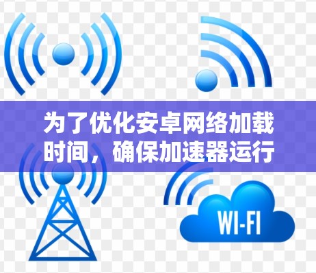 为了优化安卓网络加载时间，确保加速器运行良好，您可以按照以下步骤进行调整