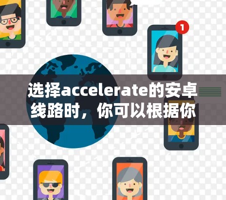 选择accelerate的安卓线路时，你可以根据你的应用类型和需求来选择合适的加速器。以下是一些常见的加速器推荐，分为免费版、付费版、预装版和第三方版