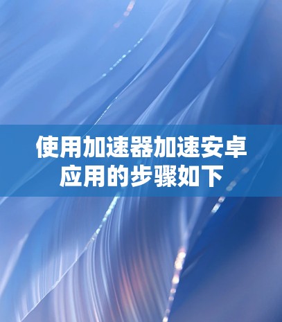 使用加速器加速安卓应用的步骤如下