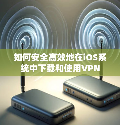 如何安全高效地在iOS系统中下载和使用VPN