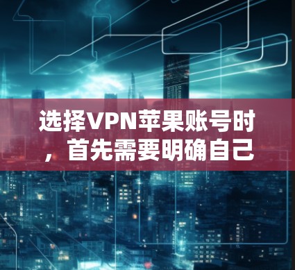 选择VPN苹果账号时，首先需要明确自己的需求和预算，然后评估各个服务的特色和功能。以下是详细的步骤指南
