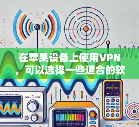 在苹果设备上使用VPN，可以选择一些适合的软件，以下是一些推荐的VPN应用，它们既简单易用，又满足苹果设备的需求