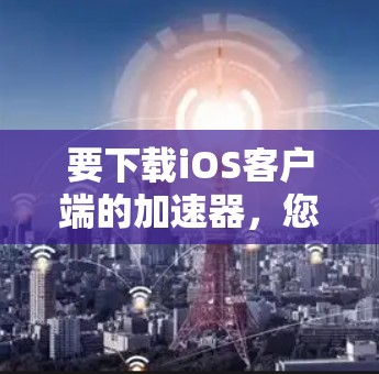 要下载iOS客户端的加速器，您可以按照以下步骤操作