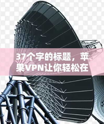 37个字的标题，苹果VPN让你轻松在苹果设备上加速下载文件！