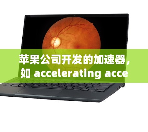 苹果公司开发的加速器，如 accelerating acceleration acceleration，用于优化App性能。以下是使用加速器的步骤和注意事项