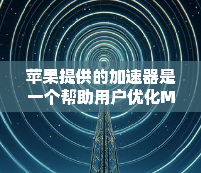 苹果提供的加速器是一个帮助用户优化Mac和iOS设备性能的工具，通常通过购买加速器来使用。如果你已经安装了加速器，那么可能已经是最新的版本了，但为了确保使用最新的版本，建议以下几点