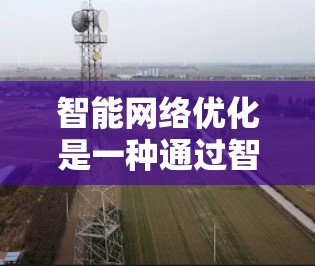 智能网络优化是一种通过智能工具自动调整网络配置以提高网络性能的优化方法。以下是关于智能网络优化的详细解答