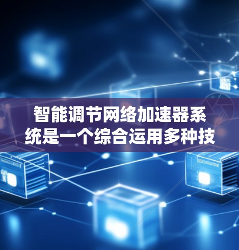 智能调节网络加速器系统是一个综合运用多种技术手段的系统，旨在提升网络性能，优化资源分配和流量管理。以下是对其的主要概念和应用的详细说明