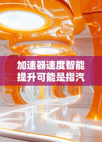 加速器速度智能提升可能是指汽车加速器的智能优化、速度提升以及适应性调整。以下是一些可能的解释和解决方案