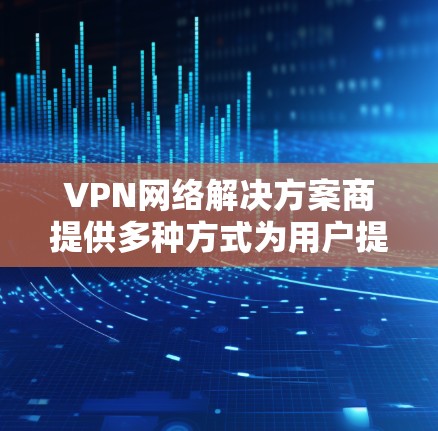VPN网络解决方案商提供多种方式为用户提供VPN服务，确保您能够安全、高效地访问互联网。以下是一些常见类型和解决方案
