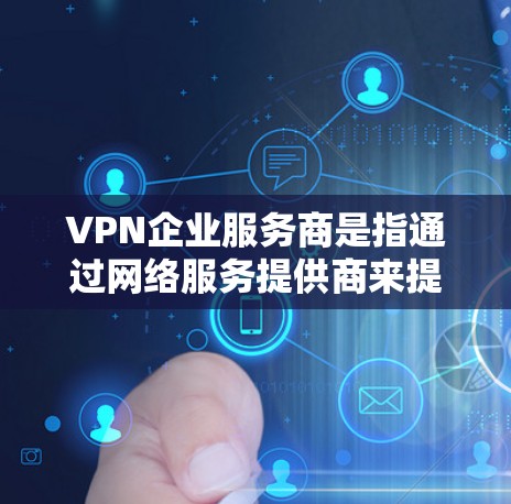 VPN企业服务商是指通过网络服务提供商来提供安全的加密连接服务，这些提供商通常有自己的服务器和资源来为用户提供可靠和安全的VPN体验。以下是关于VPN企业服务商的详细信息