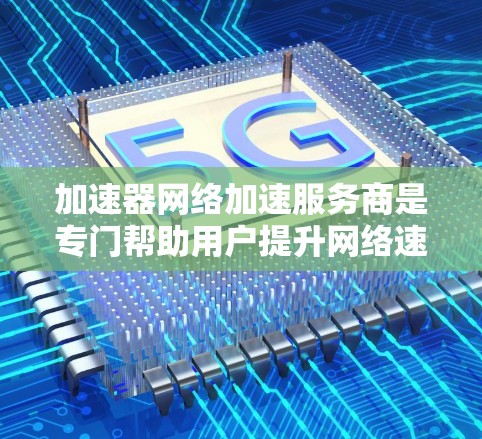 加速器网络加速服务商是专门帮助用户提升网络速度的工具，通过调整和推荐最佳的网络带宽来优化用户体验。以下是关于加速器网络加速服务商的详细总结
