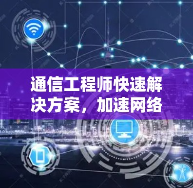通信工程师快速解决方案，加速网络连接的创新方法