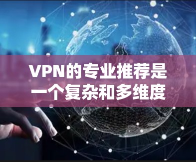 VPN的专业推荐是一个复杂和多维度的领域，需要综合考虑多个因素来做出明智的选择。以下是根据您的需求和考虑因素，整理出的专业VPN推荐