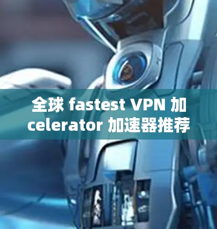 全球 fastest VPN 加celerator 加速器推荐