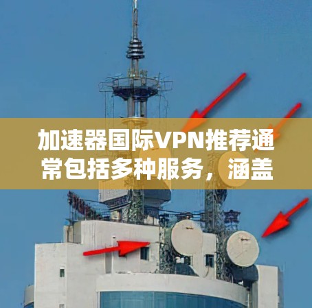 加速器国际VPN推荐通常包括多种服务，涵盖了国际版和本地版，适合不同需求的用户。以下是几种常见的国际VPN推荐服务，供您参考