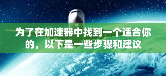 为了在加速器中找到一个适合你的，以下是一些步骤和建议