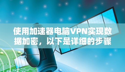 使用加速器电脑VPN实现数据加密，以下是详细的步骤指南
