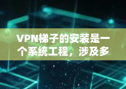 VPN梯子的安装是一个系统工程，涉及多个步骤和工具。以下是一个清晰的步骤指南，帮助您顺利完成VPN梯子的安装和配置