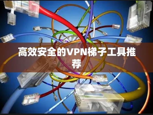 高效安全的VPN梯子工具推荐