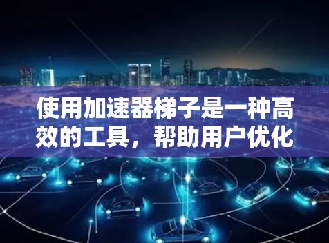 使用加速器梯子是一种高效的工具，帮助用户优化项目进度和管理任务。以下是一个清晰的步骤指南，帮助您更好地使用加速器梯子