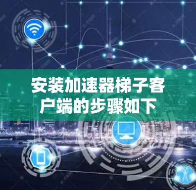 安装加速器梯子客户端的步骤如下