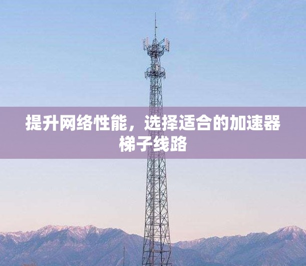 提升网络性能，选择适合的加速器梯子线路