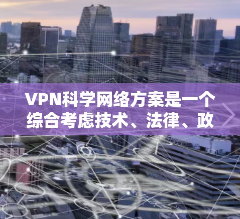 VPN科学网络方案是一个综合考虑技术、法律、政策、安全措施和合规管理的网络环境。以下是一个科学的VPN网络方案建议