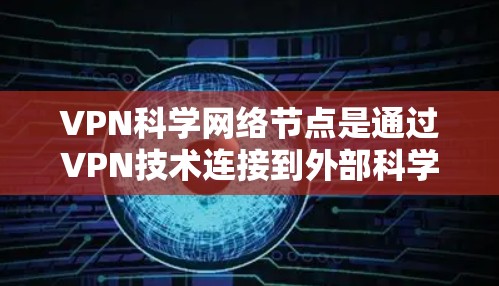 VPN科学网络节点是通过VPN技术连接到外部科学网络的网络设备，用于科学计算、数据传输和分析。以下是关于这些网络节点的详细总结