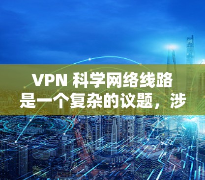 VPN 科学网络线路是一个复杂的议题，涉及加密技术、数据隐私保护和安全措施。以下是文章的分步总结