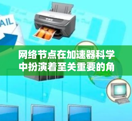 网络节点在加速器科学中扮演着至关重要的角色，它负责处理复杂的计算任务并与外部系统保持良好的通信。以下是网络节点的详细介绍