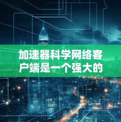 加速器科学网络客户端是一个强大的工具，主要用于科学计算和数据分析。以下是一些详细的步骤和信息，帮助你更好地使用这个客户端
