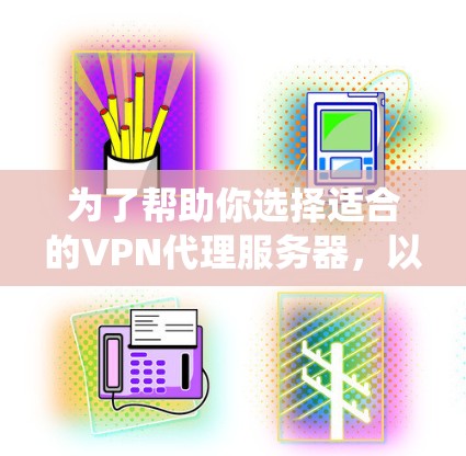 为了帮助你选择适合的VPN代理服务器，以下是一些系统化的步骤和推荐，结合了你的需求和可能性