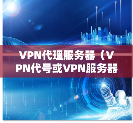 VPN代理服务器（VPN代号或VPN服务器）是用于加密连接的服务器资源，用户可以根据自己的需求选择合适的VPN代理服务器。以下是不同类型的VPN代理服务器列表