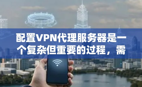 配置VPN代理服务器是一个复杂但重要的过程，需要考虑到网络连接的稳定性、数据传输的控制以及数据的安全性。以下是一个逐步的指南，帮助您完成配置